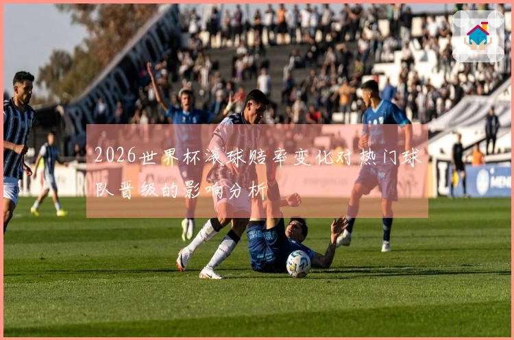 2026世界杯滚球赔率变化对热门球队晋级的影响分析