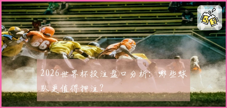 2026世界杯投注盘口分析：哪些球队更值得押注？
