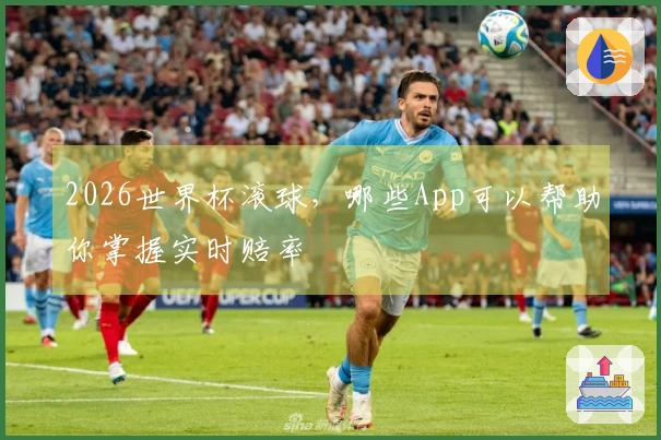 2026世界杯滚球，哪些App可以帮助你掌握实时赔率