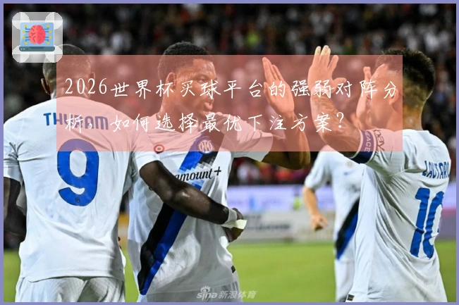 2026世界杯买球平台的强弱对阵分析，如何选择最优下注方案？