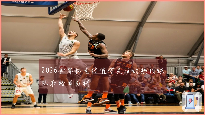 2026世界杯竞猜值得关注的热门球队和赔率分析