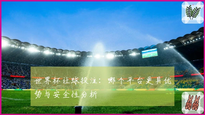 世界杯让球投注：哪个平台更具优势与安全性分析