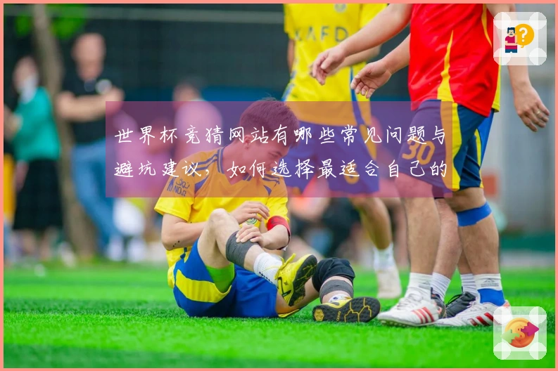 世界杯竞猜网站有哪些常见问题与避坑建议，如何选择最适合自己的平台？