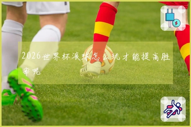 2026世界杯滚球怎么玩才能提高胜率呢