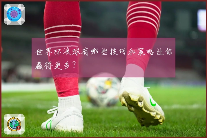 世界杯滚球有哪些技巧和策略让你赢得更多？