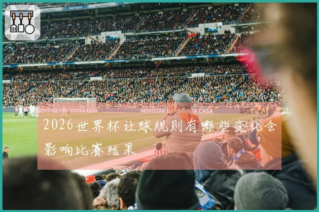 2026世界杯让球规则有哪些变化会影响比赛结果