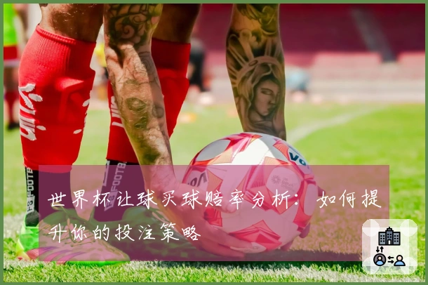 世界杯让球买球赔率分析：如何提升你的投注策略