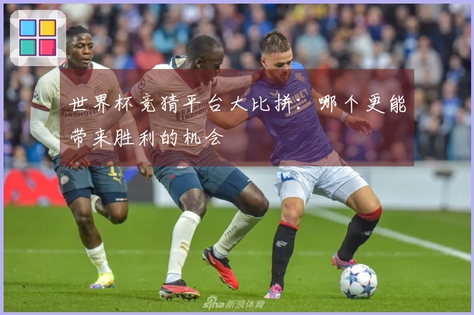 世界杯竞猜平台大比拼：哪个更能带来胜利的机会