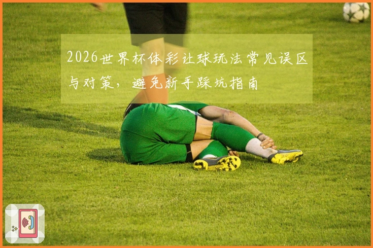 2026世界杯体彩让球玩法常见误区与对策，避免新手踩坑指南