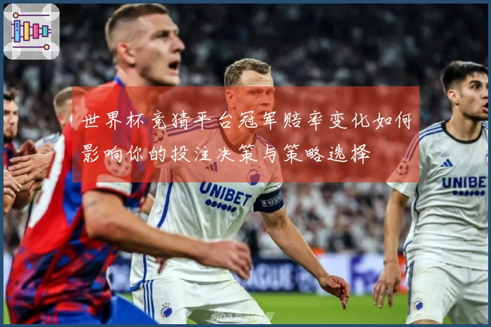 世界杯竞猜平台冠军赔率变化如何影响你的投注决策与策略选择