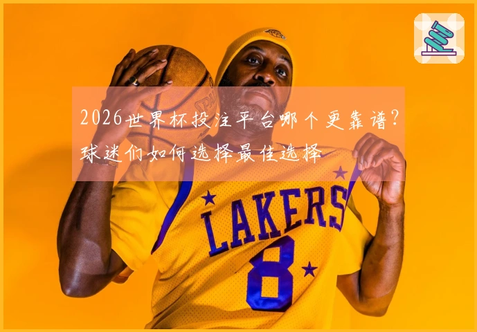 2026世界杯投注平台哪个更靠谱？球迷们如何选择最佳选择