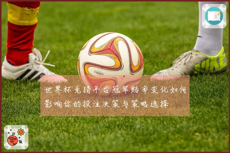 世界杯竞猜平台冠军赔率变化如何影响你的投注决策与策略选择