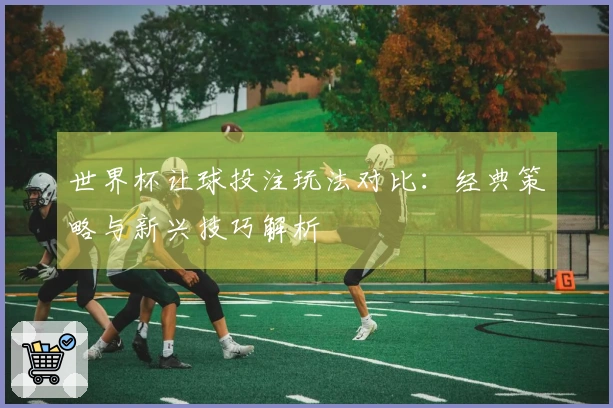 世界杯让球投注玩法对比：经典策略与新兴技巧解析