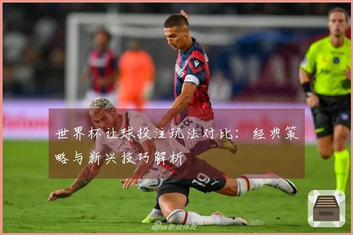世界杯让球投注玩法对比：经典策略与新兴技巧解析