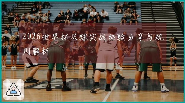 2026世界杯买球实战经验分享与规则解析