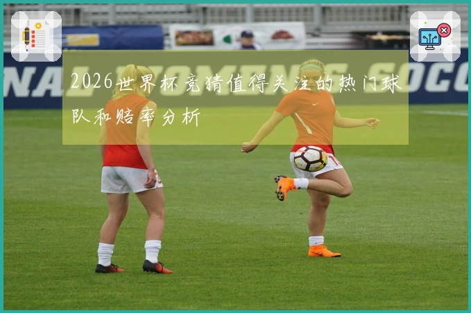 2026世界杯竞猜值得关注的热门球队和赔率分析